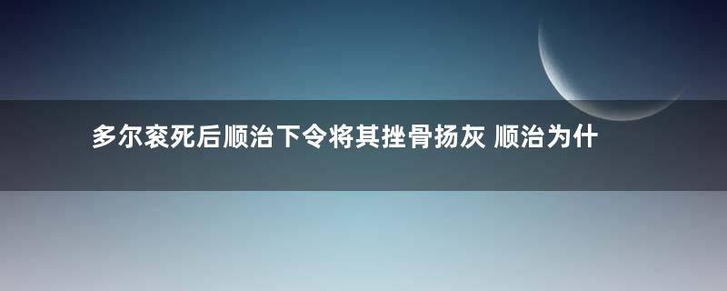 多尔衮死后顺治下令将其挫骨扬灰 顺治为什么如此痛恨这个皇父